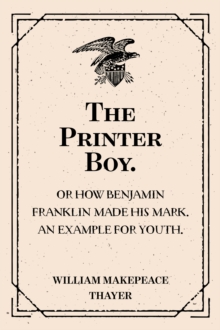 The Printer Boy.: Or How Benjamin Franklin Made His Mark. An Example for Youth.