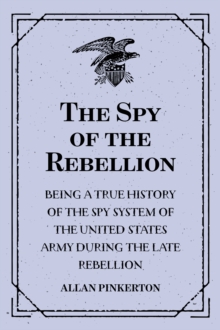 The Spy of the Rebellion : Being a True History of the Spy System of the United States Army during the Late Rebellion