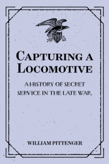 Capturing a Locomotive: A History of Secret Service in the Late War.