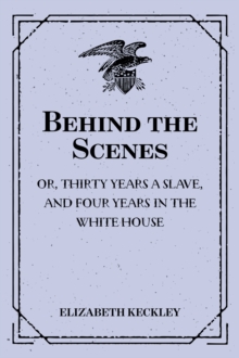 Behind the Scenes: or, Thirty years a slave, and Four Years in the White House