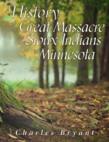 A History of the Great Massacre by the Sioux Indians in Minnesota : Including the Personal Narratives of Many Who Escaped