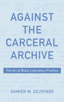 Against the Carceral Archive : The Art of Black Liberatory Practice