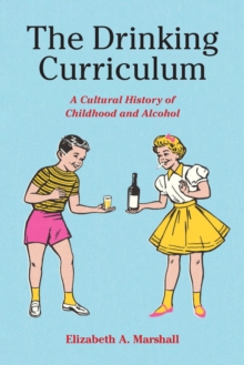 The Drinking Curriculum : A Cultural History of Childhood and Alcohol