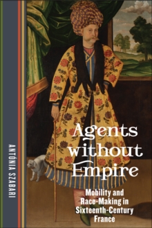 Agents without Empire : Mobility and Race-Making in Sixteenth-Century France