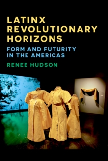 Latinx Revolutionary Horizons : Form and Futurity in the Americas