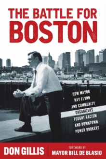 The Battle for Boston : How Mayor Ray Flynn and Community Organizers Fought Racism and Downtown Power Brokers