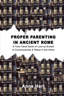 Proper Parenting in Ancient Rome : A Time-Travel Novel of Love as Growth of Consciousness & Peace in the Home