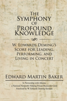 The Symphony of Profound Knowledge : W. Edwards Deming'S Score for Leading, Performing, and Living in Concert