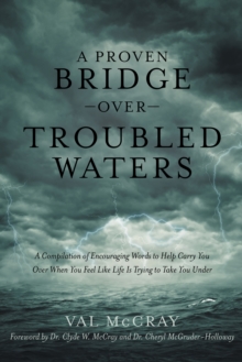 A Proven Bridge over Troubled Waters : A Compilation of Encouraging Words to Help Carry You over When You Feel Like Life Is Trying to Take You Under