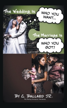 The Wedding Is Who You Want... the Marriage Is Who You Got! : The Dating Companion Handbook