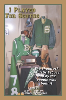 I Played for Scotus Volume 1 : The Shamrock Athletic Legacy as Told by the People Who Built It