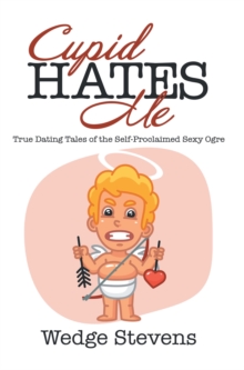 Cupid Hates Me : True Dating Tales of the Self-Proclaimed Sexy Ogre