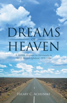 Dreams of Heaven : A Modern Response to Christianity in North-Western Igboland, 1970-1990