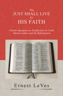 The Just Shall Live by His Faith : Charles Spurgeon on Justification by Faith, Martin Luther, and the Reformation