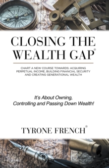 Closing the Wealth Gap : Chart a New Course Towards: Acquiring Perpetual Income, Building Financial Security and Creating Generational Wealth