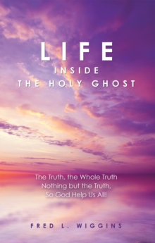 Life Inside the Holy Ghost : The Truth, the Whole Truth Nothing but the Truth, so God Help Us All!