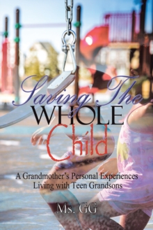 Saving the Whole Child : A Grandmother'S Personal Experiences Living with Teen Grandsons