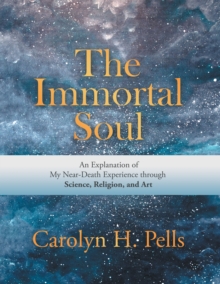 The Immortal Soul : An Explanation of My Near-Death Experience Through Science, Religion, and Art