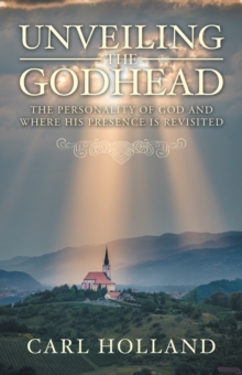 Unveiling the Godhead : The Personality of God and Where His Presence Is Revisited