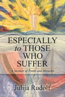 Especially to Those Who Suffer : A Memoir of Truths and Miracles