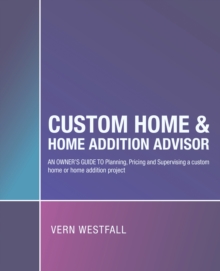 Custom Home & Home Addition Advisor : An Owner's Guide to Planning, Pricing and Supervising a Custom Home or Home Addition Project