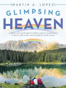 Glimpsing Heaven : A Father's Journey Through His Children-Inspired Transformation to Discover, Fall in Love with and Fight for Mother-Nature