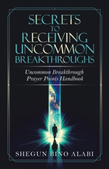 Secrets to Receiving Uncommon Breakthroughs : Uncommon Breakthrough Prayer Points Handbook