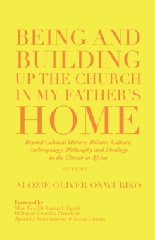 Being and Building up the Church in My Father's Home : Beyond Colonial History, Politics, Culture,  Anthropology, Philosophy and Theology  in the Church in Africa