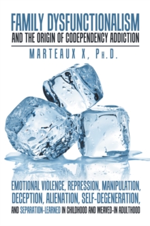 Family Dysfunctionalism and the Origin of Codependency Addiction Emotional Violence, Repression, Manipulation, Deception, Alienation, Self-Degeneration, and Separation-Learned in Childhood and Weaved-