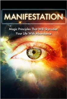 Manifestation: Magic Principles That Will Skyrocket Your Life With Abundance