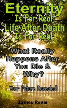 Eternity Is For Real.  Life After Death Is For Real:What Really Happens After You Die and Why?