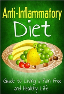 Anti Inflammatory Diet: Guide to Living a Pain Free and Healthy Life