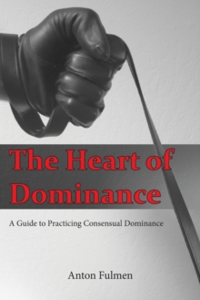 The Heart of Dominance : a guide to practicing consensual dominance