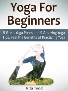 Yoga For Beginners: 9 Great Yoga Poses and 9 Amazing Yoga Tips. Feel the Benefits of Practicing Yoga