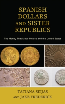 Spanish Dollars and Sister Republics : The Money That Made Mexico and the United States, Paperback / softback Book Spanish Dollars and Sister Republics : The Money That Made Mexico and the United States, Paperback / softback Book