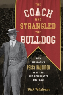 The Coach Who Strangled the Bulldog : How Harvard's Percy Haughton Beat Yale and Reinvented Football