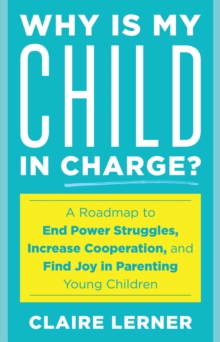Why Is My Child in Charge? : A Roadmap to End Power Struggles, Increase Cooperation, and Find Joy in Parenting Young Children
