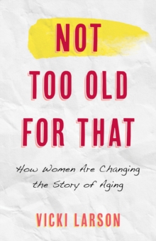 Not Too Old for That : How Women Are Changing the Story of Aging