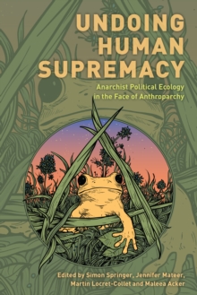 Undoing Human Supremacy : Anarchist Political Ecology in the Face of Anthroparchy