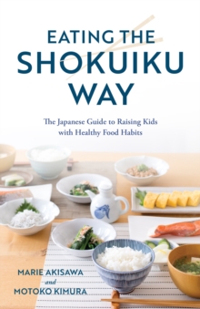 Eating the Shokuiku Way : The Japanese Guide to Raising Kids with Healthy Food Habits