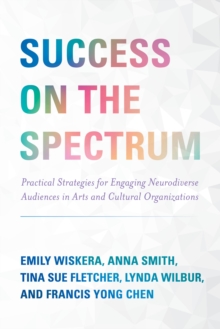 Success on the Spectrum : Practical Strategies for Engaging Neurodiverse Audiences in Arts and Cultural Organizations