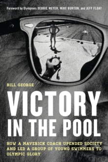 Victory in the Pool : How a Maverick Coach Upended Society and Led a Group of Young Swimmers to Olympic Glory