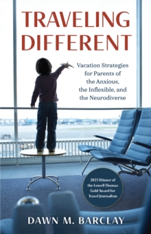 Traveling Different : Vacation Strategies for Parents of the Anxious, the Inflexible, and the Neurodiverse