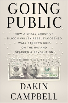 Going Public : How Silicon Valley Rebels Loosened Wall Streets Grip on the IPO and Sparked a Revolution