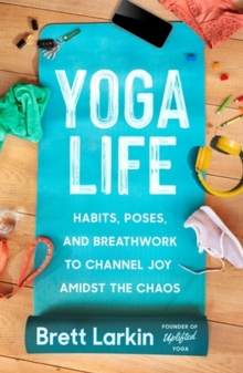 Yoga Life : Habits, Poses, and Breathwork to Channel Joy Amidst the Chaos