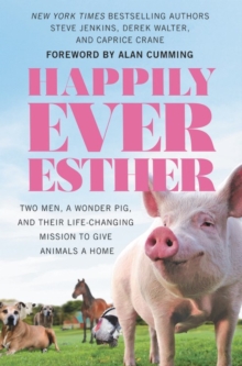 Happily Ever Esther : Two Men, a Wonder Pig, and Their Life-Changing Mission to Give Animals a Home