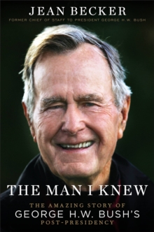 The Man I Knew : The Amazing Comeback Story of George H.W. Bush's Post-Presidency