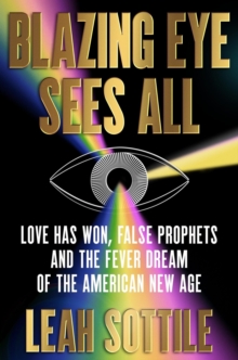 Blazing Eye Sees All : Love Has Won, False Prophets, and the Fever Dream of the American New Age