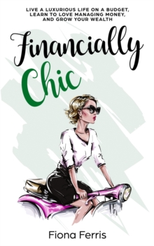 Financially Chic : Live a luxurious life on a budget, learn to love managing money, and grow your wealth