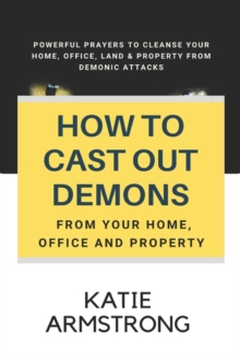 How to Cast Out Demons from Your Home, Office and Property : 100 Powerful Prayers to Cleanse Your Home, Office, Land & Property from Demonic Attacks